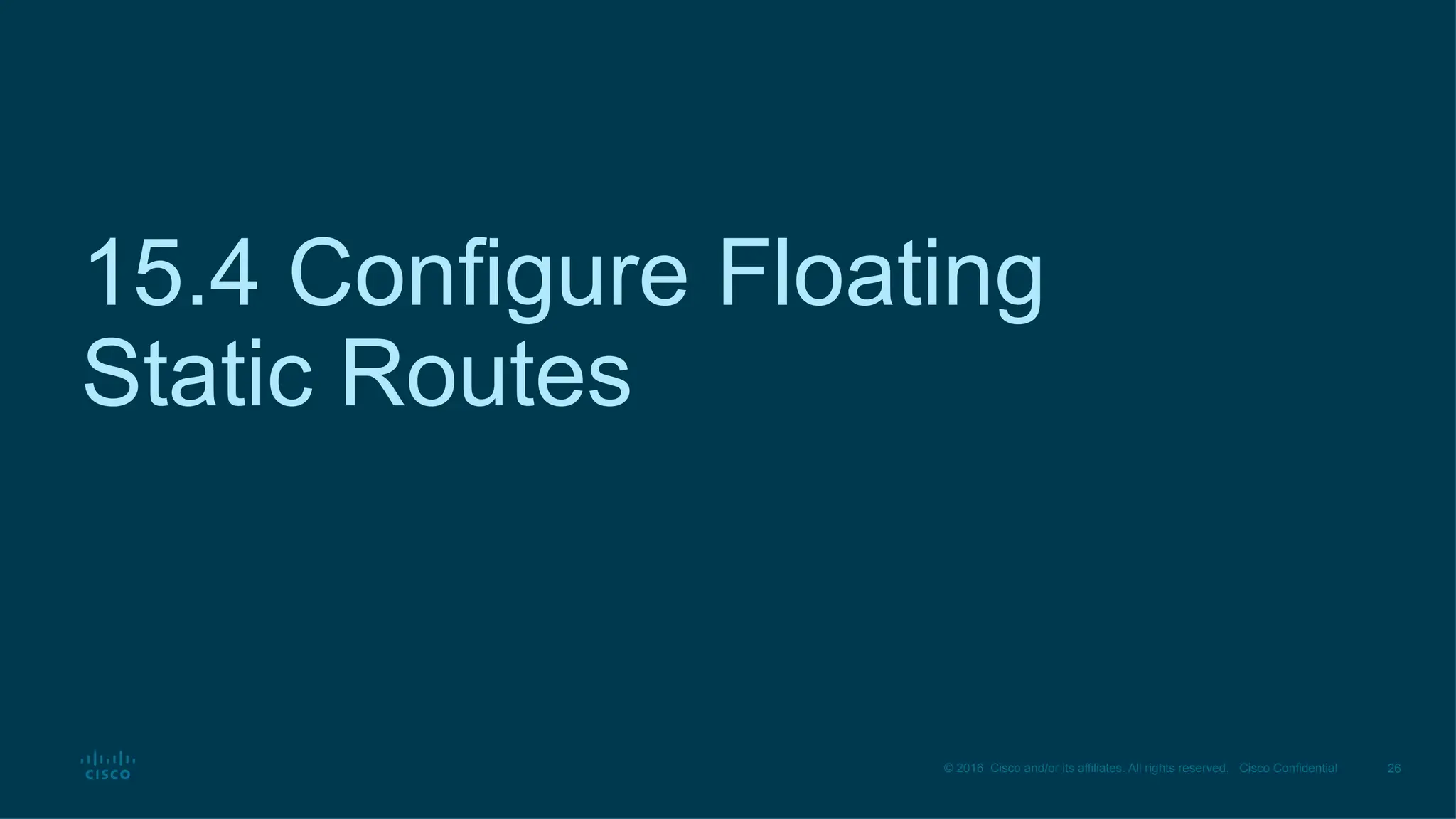 26
© 2016 Cisco and/or its affiliates. All rights reserved. Cisco Confidential
15.4 Configure Floating
Static Routes
 