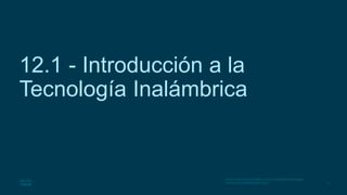 3
© 2016 Cisco y/o sus filiales. Todos los derechos reservados.
Información confidencial de Cisco.
12.1 - Introducción a la
Tecnología Inalámbrica
 