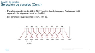 36
© 2016 Cisco y/o sus filiales. Todos los derechos reservados.
Información confidencial de Cisco.
Gestión de canales
Selección de canales (Cont.)
• Para los estándares de 5 GHz 802.11a/n/ac, hay 24 canales. Cada canal está
separado del siguiente canal por 20 MHz
• Los canales no superpuestos son 36, 48 y 60.
 
