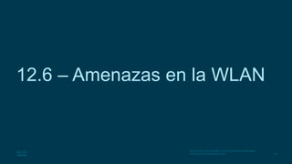 38
© 2016 Cisco y/o sus filiales. Todos los derechos reservados.
Información confidencial de Cisco.
12.6 – Amenazas en la WLAN
 