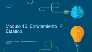 - Switching, Routing y Wireless Essentials v7.0
(SRWE)
Módulo 15: Enrutamiento IP
Estático
 