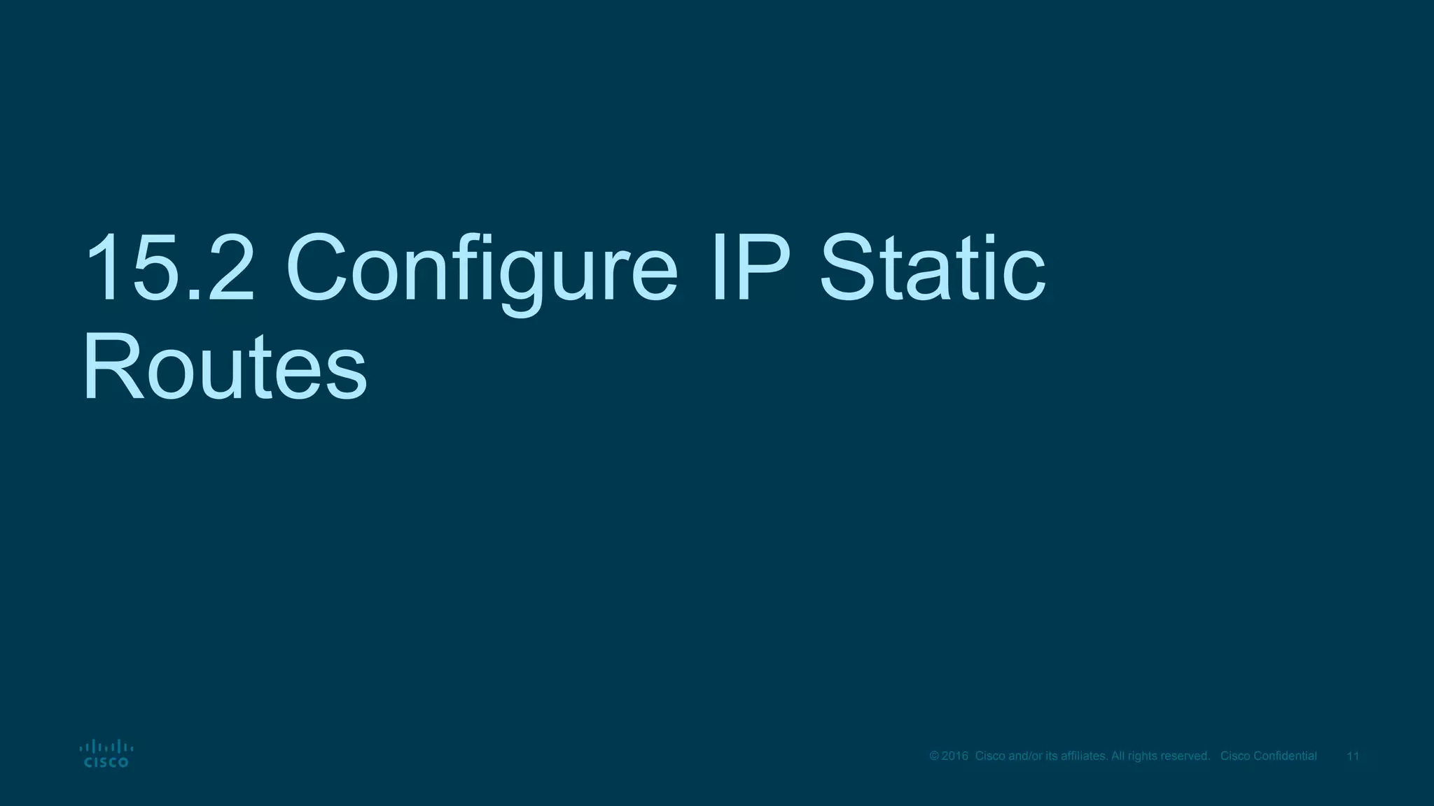11
© 2016 Cisco and/or its affiliates. All rights reserved. Cisco Confidential
15.2 Configure IP Static
Routes
 