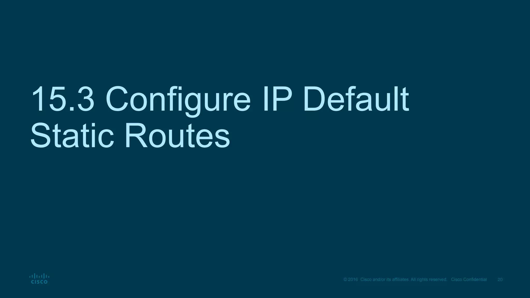 20
© 2016 Cisco and/or its affiliates. All rights reserved. Cisco Confidential
15.3 Configure IP Default
Static Routes
 