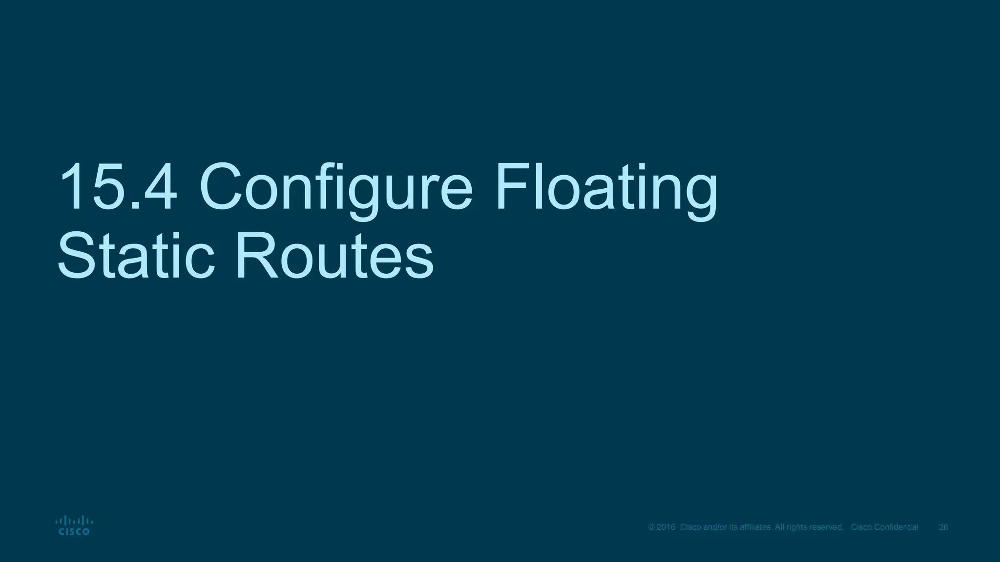 26
© 2016 Cisco and/or its affiliates. All rights reserved. Cisco Confidential
15.4 Configure Floating
Static Routes
 