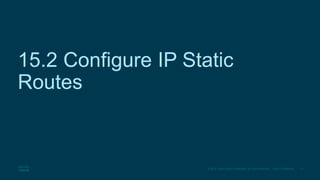 11
© 2016 Cisco and/or its affiliates. All rights reserved. Cisco Confidential
15.2 Configure IP Static
Routes
 