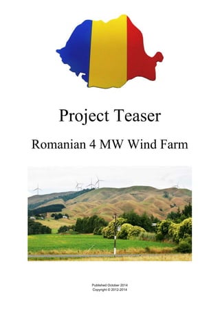 Project Teaser 
Romanian 4 MW Wind Farm 
Published October 2014 
Copyright © 2012-2014 
 