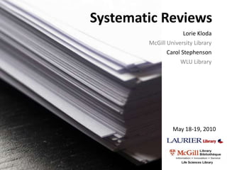 Systematic Reviews  Lorie Kloda  McGill University Library Carol Stephenson WLU Library May 18-19, 2010 