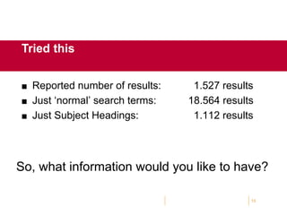  Reported number of results: 1.527 results
 Just ‘normal’ search terms: 18.564 results
 Just Subject Headings: 1.112 results
13
Tried this
So, what information would you like to have?
 