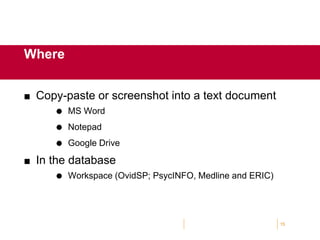  Copy-paste or screenshot into a text document
 MS Word
 Notepad
 Google Drive
 In the database
 Workspace (OvidSP; PsycINFO, Medline and ERIC)
15
Where
 