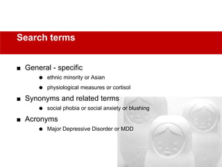 General - specific
 ethnic minority or Asian
 physiological measures or cortisol
 Synonyms and related terms
 social phobia or social anxiety or blushing
 Acronyms
 Major Depressive Disorder or MDD
Search terms
 