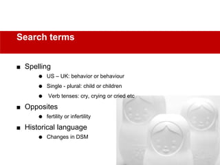  Spelling
 US – UK: behavior or behaviour
 Single - plural: child or children
 Verb tenses: cry, crying or cried etc
 Opposites
 fertility or infertility
 Historical language
 Changes in DSM
Search terms
 