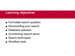  Formulate search question
 Documenting your search
 Database selection
 (Combining) search terms
 Search techniques
 Workflow tools
3
Learning objectives
 