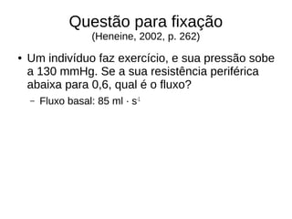 Questão para fixação
(Heneine, 2002, p. 262)
● Um indivíduo faz exercício, e sua pressão sobe
a 130 mmHg. Se a sua resistência periférica
abaixa para 0,6, qual é o fluxo?
– Fluxo basal: 85 ml · s-1
 
