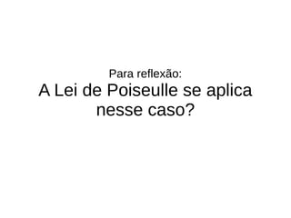 Para reflexão:
A Lei de Poiseulle se aplica
nesse caso?
 