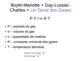 Boyle-Mariotte + Gay-Lussac-
Charles = Lei Geral dos Gases
● P – pressão do gás
● V – volume do gás
● n – quantidade de matéria
● R – constante universal dos gases
● T – temperatura absoluta
P⋅V =n⋅R⋅T
R=8,3×103
J⋅kmol−1
⋅K−1
R=8,3 J⋅mol
−1
⋅K
−1
 