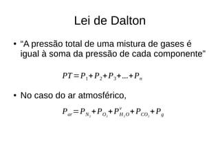 Lei de Dalton
● “A pressão total de uma mistura de gases é
igual à soma da pressão de cada componente”
● No caso do ar atmosférico,
PT=P1+P2+P3+...+Pn
Par=PN2
+PO2
+PH2 O
v
+PCO2
+Pg
 