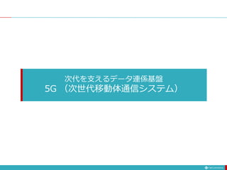 次代を支えるデータ連係基盤
5G （次世代移動体通信システム）
 