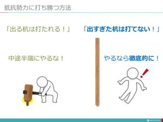 抵抗勢力に打ち勝つ方法
「出すぎた杭は打てない！」「出る杭は打たれる！」
中途半端にやるな！ やるなら徹底的に！
 