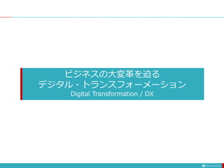 ビジネスの大変革を迫る
デジタル・トランスフォーメーション
Digital Transformation / DX
 