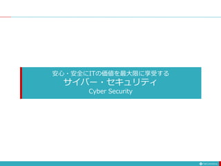 安心・安全にITの価値を最大限に享受する
サイバー・セキュリティ
Cyber Security
 