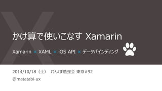 かけ算で使いこなすXamarin 
Xamarin × XAML × iOS API × データバインディング 
2014/10/18（土） わんくま勉強会東京#92 
@matatabi-ux 
 