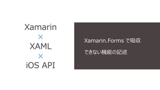 Xamarin 
× 
XAML 
× 
iOS API 
Xamarin.Forms で吸収 
できない機能の記述 
 