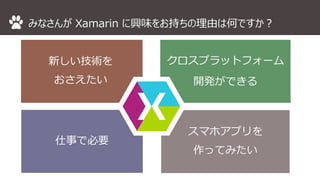 みなさんがXamarin に興味をお持ちの理由は何ですか？ 
新しい技術を 
おさえたい 
クロスプラットフォーム 
開発ができる 
仕事で必要 
スマホアプリを 
作ってみたい 
 