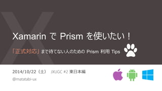 Xamarin で Prism を使いたい！
2014/11/22（土） JXUGC #2 東日本編
@matatabi-ux
「正式対応」 まで待てない人のための Prism 利用 Tips
い い ネ コ の 日
 