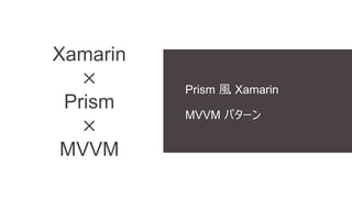 Xamarin
×
Prism
×
MVVM
Prism 風 Xamarin
MVVM パターン
 