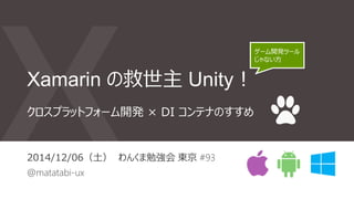 Xamarin の救世主 Unity！
2014/12/06（土） わんくま勉強会 東京 #93
@matatabi-ux
クロスプラットフォーム開発 × DI コンテナのすすめ
ゲーム開発ツール
じゃない方
 