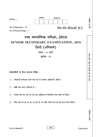 [Turn Over
àíZ
nÌ
H$mo
Imo
b
Zo
Ho
$
{bE
`hm±
$m‹
S
>
|
`hm±
go
H$m{Q>
E
SS–01–Hindi (C)
SS–01–Hindi (C)
No. of Questions – 15
No. of Printed Pages – 7
Cƒ _mÜ`{_H$ narjm, 2016
SENIOR SECONDARY EXAMINATION, 2016
{hÝXr (A{Zdm`©)
g_` : 3¼ KÊQ>o
nyUmªH$ : 80
Roll No.
Zm_m§H$
Sl.No. :
`hm±
go
H$m{Q>
E
narjm{W©`m| Ho$ {bE gm_mÝ` {ZX}e
1) narjmWu gd©àW_ AnZo àíZ nÌ na Zm_m§H$ A{Zdm`©V {bI| &
2) g^r àíZ H$aZo A{Zdm`© h¢ &
3) àË`oH$ àíZ H$m CÎma Xr JB© CÎma-nwpñVH$m _| {ZYm©[aV eãX-gr_m _| {bI| &
4) {Og àíZ Ho$ A, ~, g, X ^mJ h¢, CZ g^r ^mJm| H$m hb EH$ gmW gVV² {bI| &
401
 