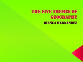THE FIVE THEMES OF GEOGRAPHY BIANCA HERNANDEZ 