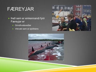 FæreyjarÞað sem er einkennandi fyrir Færeyjar er GrindhvalaveiðarVikivaki sem er þjóðdans