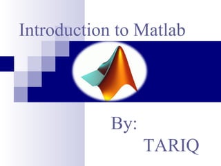 Introduction to Matlab By: TARIQ 