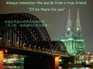 Always remember the words from a true friend: “ I’ll be there for you” 永遠記得真心的朋友給你的話： 「為了你，我會適時出現在那裡！」 