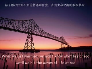 When we get married, we won’t know what lies ahead  Until we hit the waves of life at sea. 結了婚我們並不知道將遇到什麼，直到生命之海的波浪襲來 