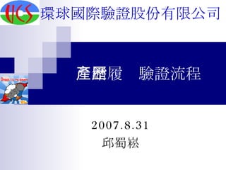 產銷履歷驗證流程 2007.8.31 邱蜀崧 環球國際驗證股份有限公司 