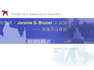 Information & Communication Department 布鲁纳（ Jerome S. Bruner   ）认知 徐州师范大学信息传播学院  徐岩 —— 发现学习理论 