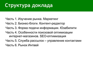 Структура доклада Часть 1. Изучение рынка. Маркетинг Часть 2. Бизнес-блоги. Контент-редактор Часть 3. Форма подачи информации. Юзабилити  Часть 4. Особенности поисковой оптимизации  интернет-магазинов.  SEO- оптимизация  Часть 5. Служба рассылок – управление контактами Часть 6. Рынок Интвей 