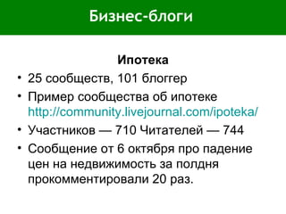 Бизнес-блоги Ипотека 25 сообществ, 101 блоггер Пример сообщества об ипотеке  http://community.livejournal.com/ipoteka/ Участников — 710 Читателей — 744 Сообщение от 6 октября про падение цен на недвижимость за полдня прокомментировали 20 раз. 