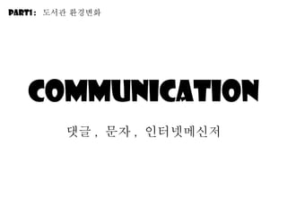 communication 댓글 ,  문자 ,  인터넷메신저 Part1 :  도서관 환경변화 