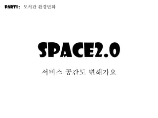 Space2.0 서비스 공간도 변해가요 Part1 :  도서관 환경변화 