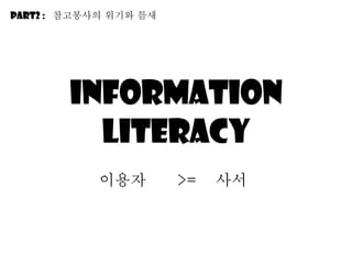 Information literacy 이용자 사서 >= Part2 :  참고봉사의 위기와 틈새 