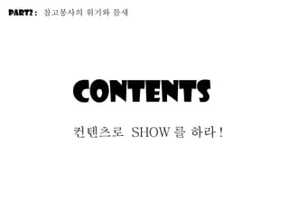Contents  컨텐츠로  SHOW 를 하라 ! Part2 :  참고봉사의 위기와 틈새 