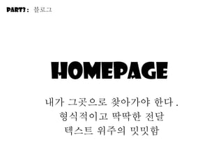 Homepage  내가 그곳으로 찾아가야 한다 . 형식적이고 딱딱한 전달 텍스트 위주의 밋밋함 Part3 :  블로그 
