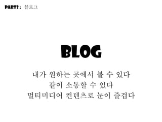 Blog 내가 원하는 곳에서 볼 수 있다 같이 소통할 수 있다 멀티미디어 컨텐츠로 눈이 즐겁다 Part3 :  블로그 