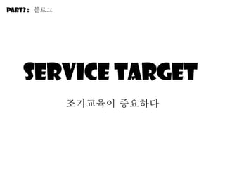Service target  조기교육이 중요하다 Part3 :  블로그 