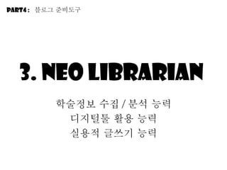 3. Neo librarian  학술정보 수집 / 분석 능력 디지털툴 활용 능력 실용적 긶쓰기 능력 Part4 :  블로그 줶비도구 