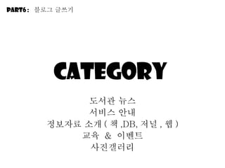 category  도서관 뉴스 서비스 안내 정보자료 소개 ( 책 ,DB, 저널 , 웹 ) 교육  &  이벤트 사진갤러리 Part6 :  블로그 긶쓰기 