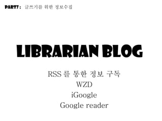 Librarian blog  RSS 를 통한 정보 구독 WZD iGoogle Google reader Part7 :  긶쓰기를 위한 정보수집 